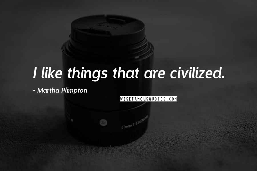 Martha Plimpton Quotes: I like things that are civilized.