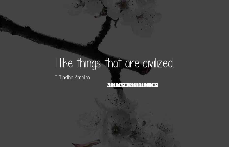 Martha Plimpton Quotes: I like things that are civilized.