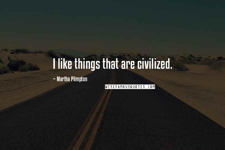 Martha Plimpton Quotes: I like things that are civilized.