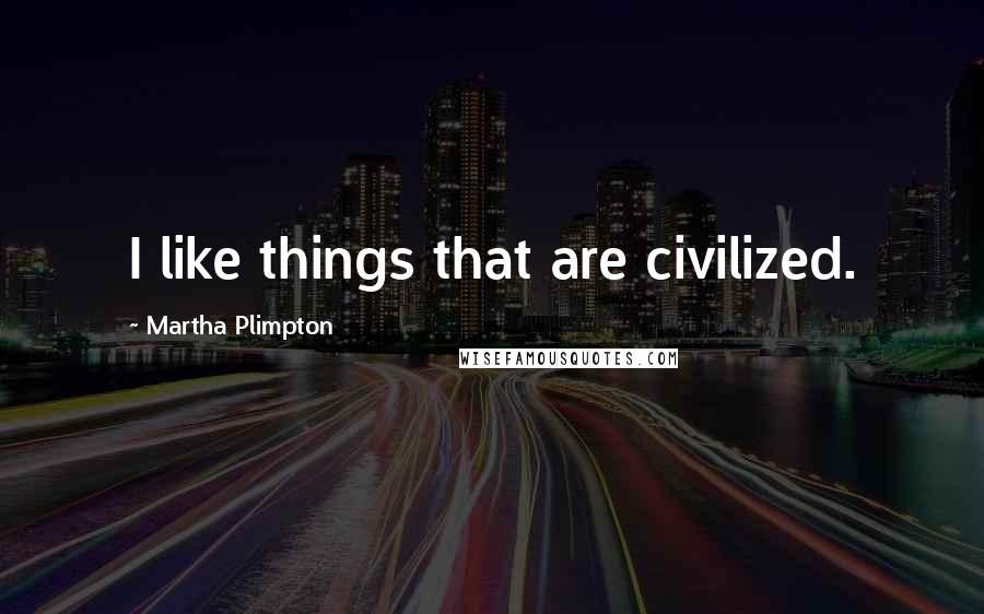 Martha Plimpton Quotes: I like things that are civilized.