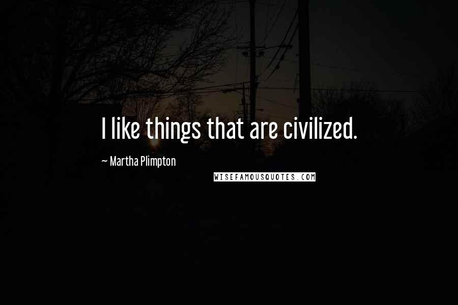 Martha Plimpton Quotes: I like things that are civilized.