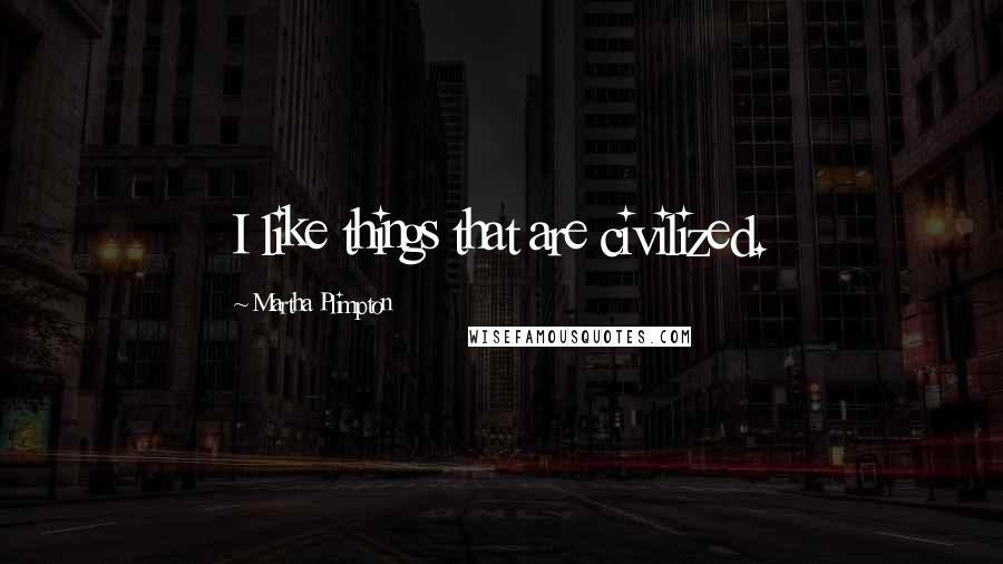 Martha Plimpton Quotes: I like things that are civilized.