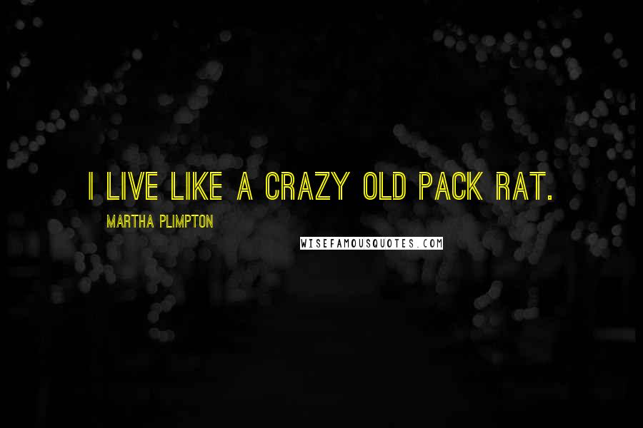 Martha Plimpton Quotes: I live like a crazy old pack rat.