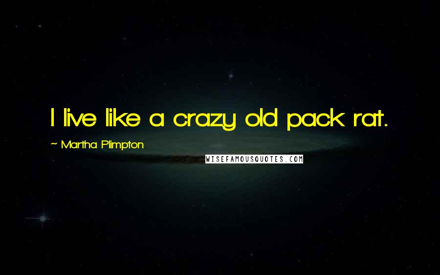 Martha Plimpton Quotes: I live like a crazy old pack rat.