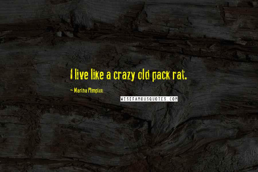 Martha Plimpton Quotes: I live like a crazy old pack rat.