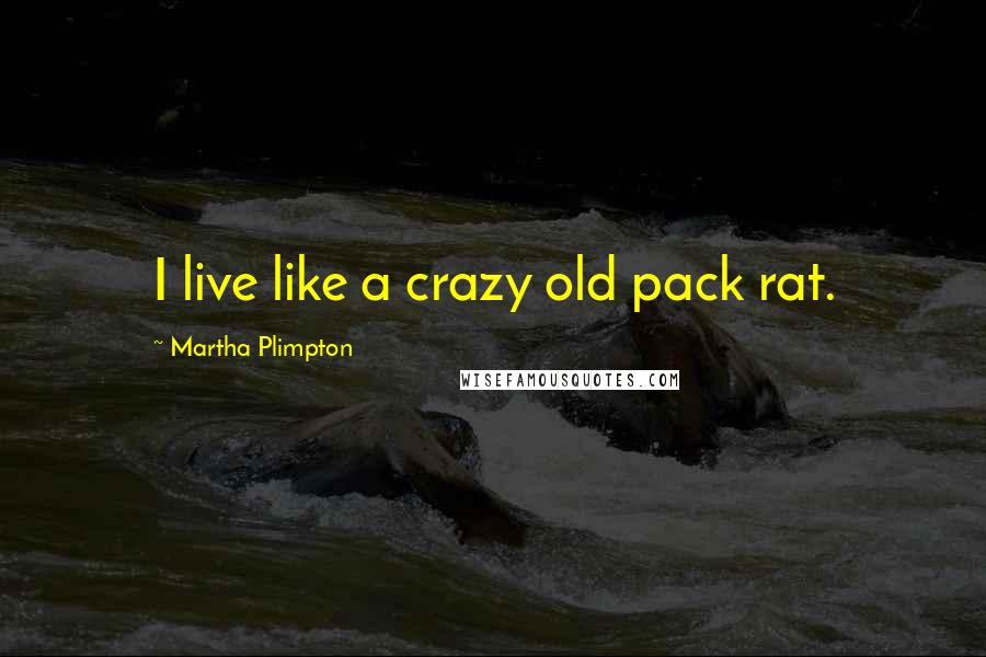 Martha Plimpton Quotes: I live like a crazy old pack rat.