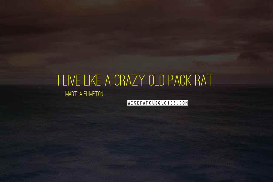 Martha Plimpton Quotes: I live like a crazy old pack rat.