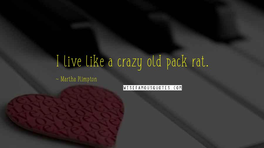 Martha Plimpton Quotes: I live like a crazy old pack rat.
