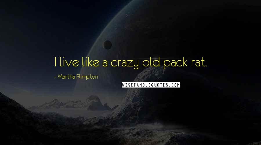 Martha Plimpton Quotes: I live like a crazy old pack rat.