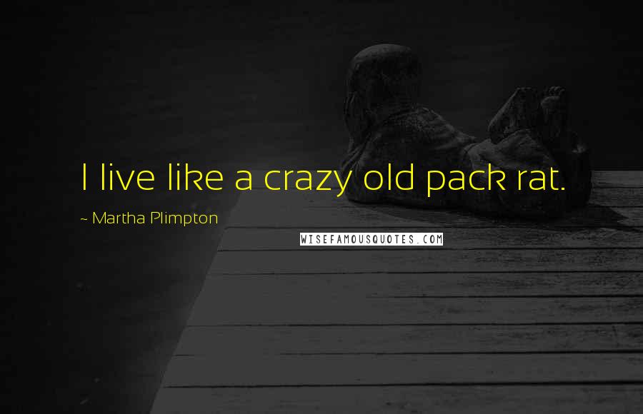 Martha Plimpton Quotes: I live like a crazy old pack rat.