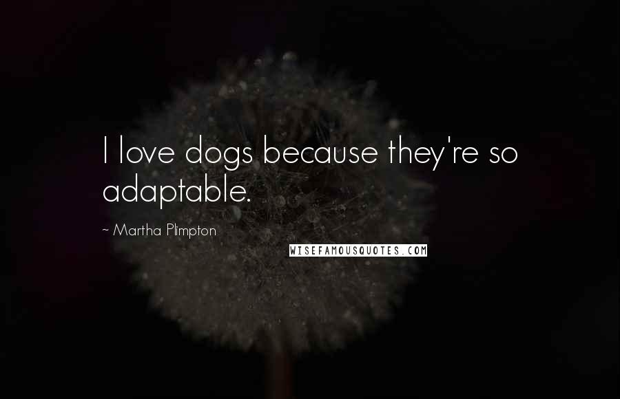 Martha Plimpton Quotes: I love dogs because they're so adaptable.