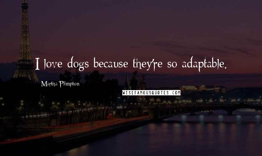 Martha Plimpton Quotes: I love dogs because they're so adaptable.