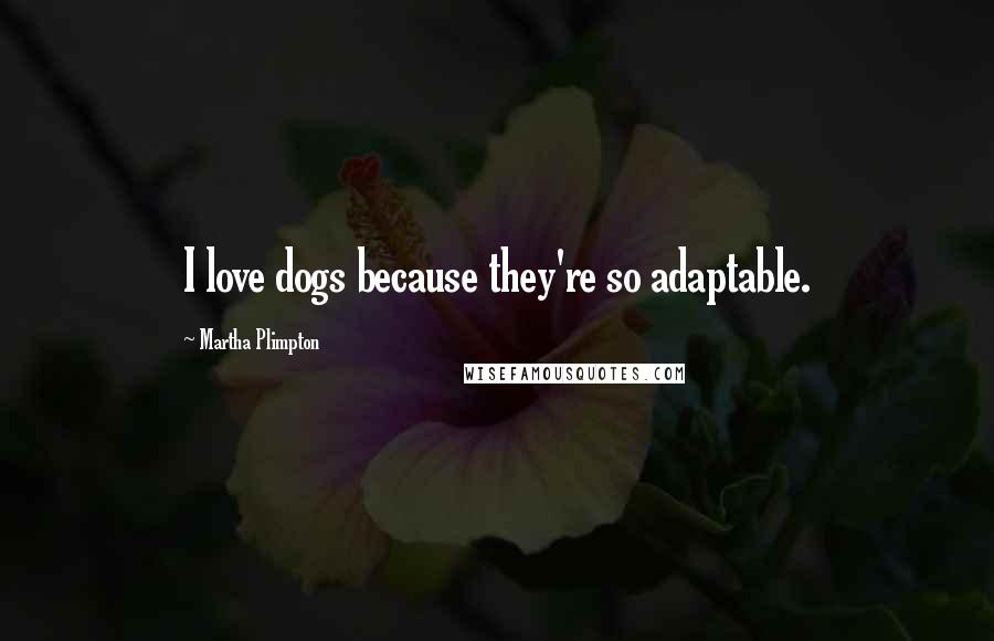 Martha Plimpton Quotes: I love dogs because they're so adaptable.