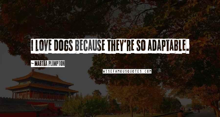 Martha Plimpton Quotes: I love dogs because they're so adaptable.