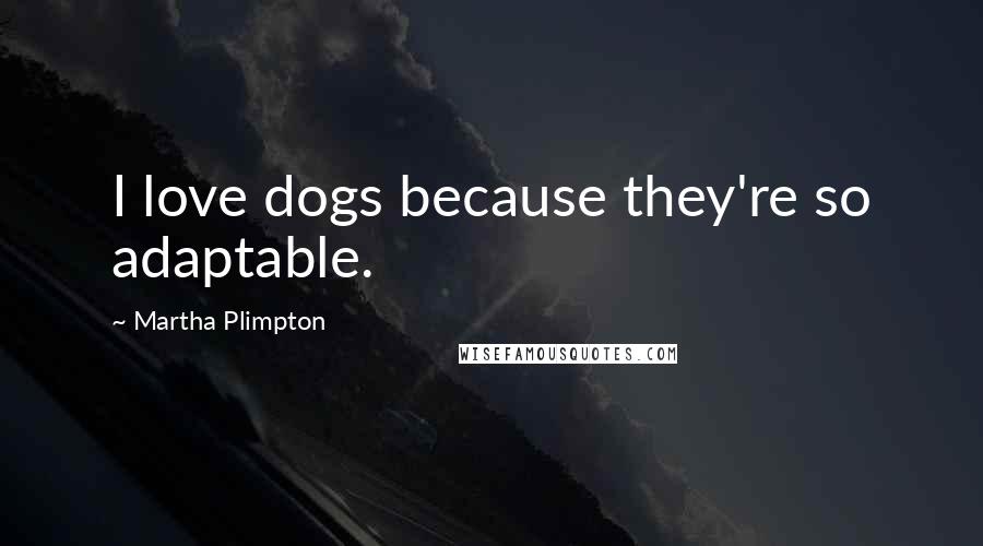 Martha Plimpton Quotes: I love dogs because they're so adaptable.