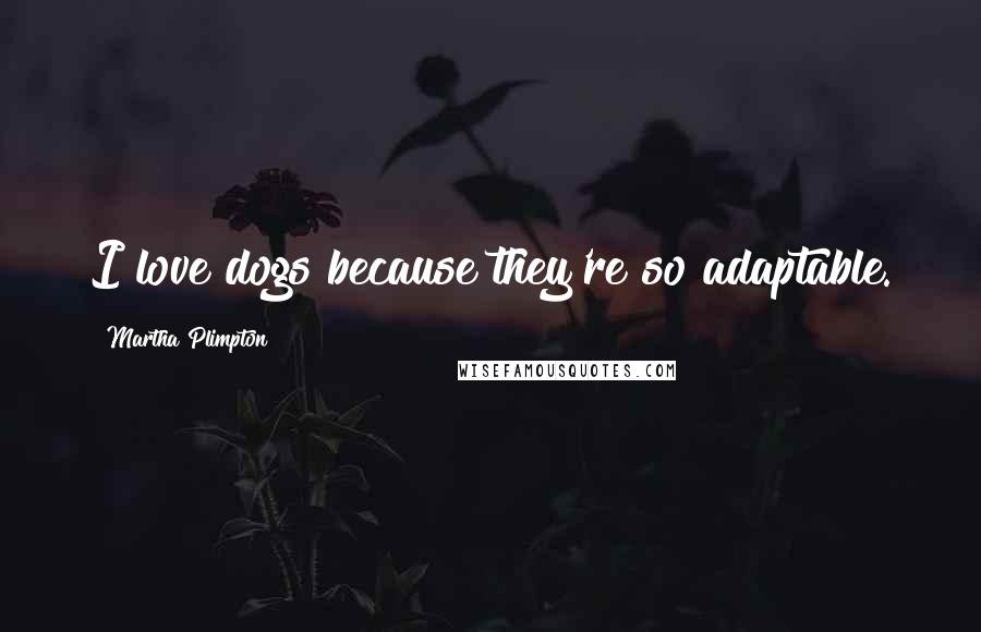 Martha Plimpton Quotes: I love dogs because they're so adaptable.