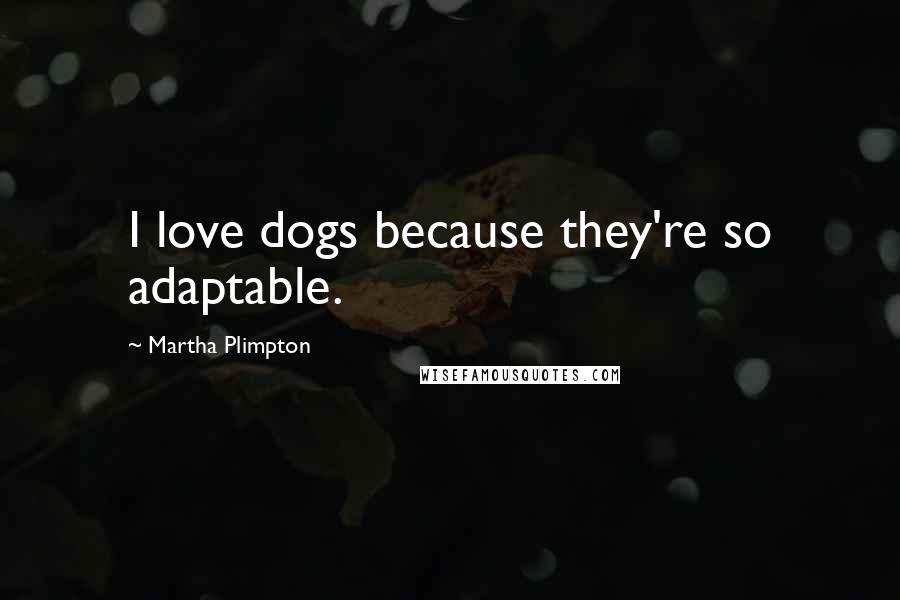 Martha Plimpton Quotes: I love dogs because they're so adaptable.