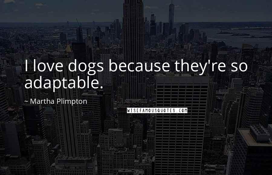 Martha Plimpton Quotes: I love dogs because they're so adaptable.