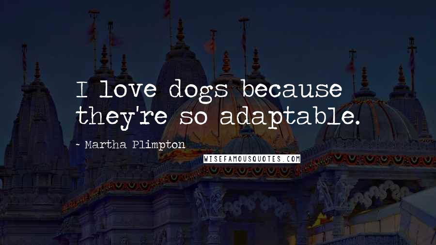 Martha Plimpton Quotes: I love dogs because they're so adaptable.