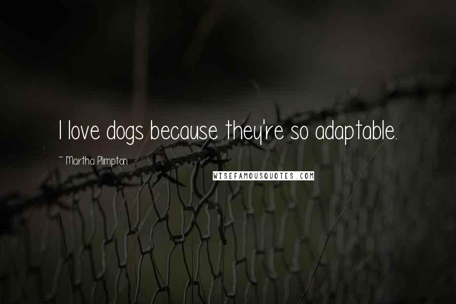 Martha Plimpton Quotes: I love dogs because they're so adaptable.