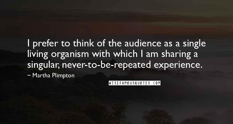 Martha Plimpton Quotes: I prefer to think of the audience as a single living organism with which I am sharing a singular, never-to-be-repeated experience.