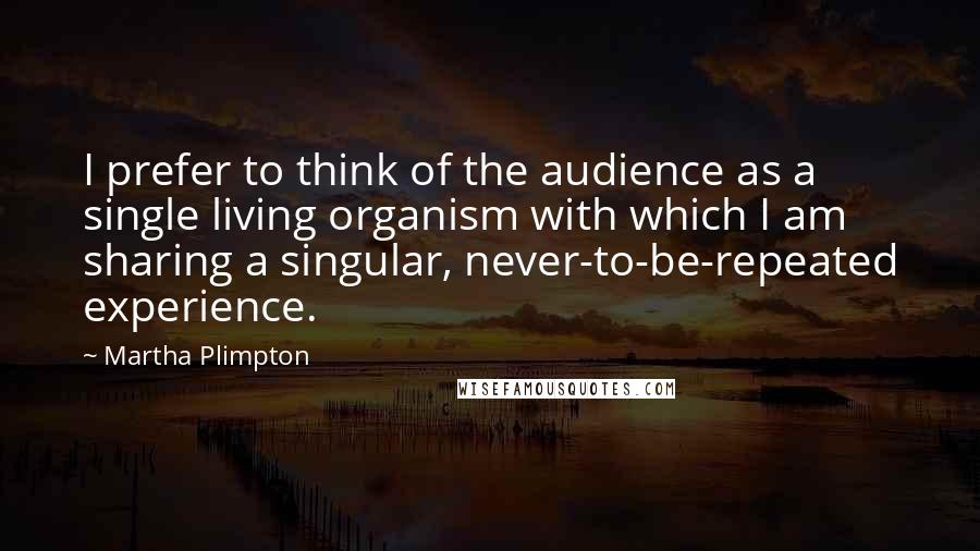 Martha Plimpton Quotes: I prefer to think of the audience as a single living organism with which I am sharing a singular, never-to-be-repeated experience.