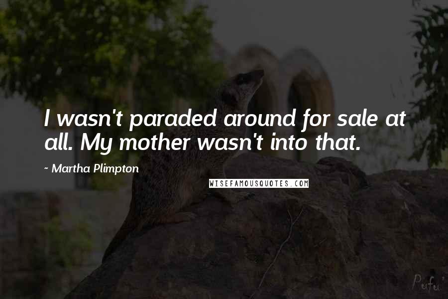 Martha Plimpton Quotes: I wasn't paraded around for sale at all. My mother wasn't into that.