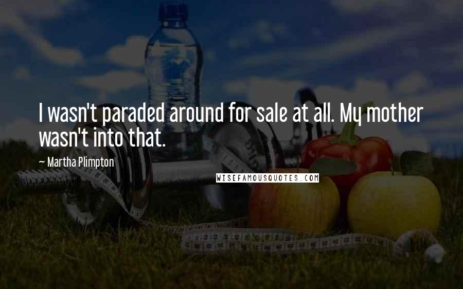 Martha Plimpton Quotes: I wasn't paraded around for sale at all. My mother wasn't into that.