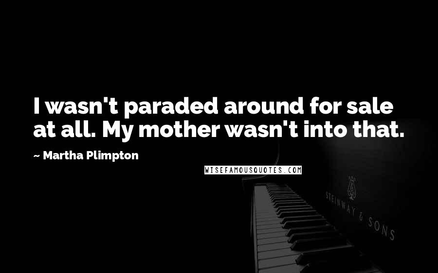 Martha Plimpton Quotes: I wasn't paraded around for sale at all. My mother wasn't into that.