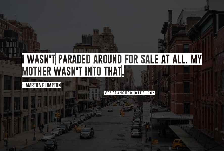 Martha Plimpton Quotes: I wasn't paraded around for sale at all. My mother wasn't into that.