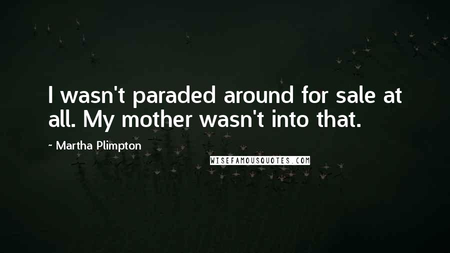 Martha Plimpton Quotes: I wasn't paraded around for sale at all. My mother wasn't into that.