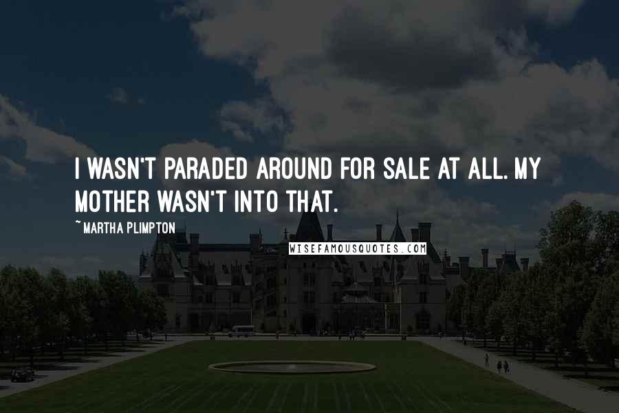 Martha Plimpton Quotes: I wasn't paraded around for sale at all. My mother wasn't into that.