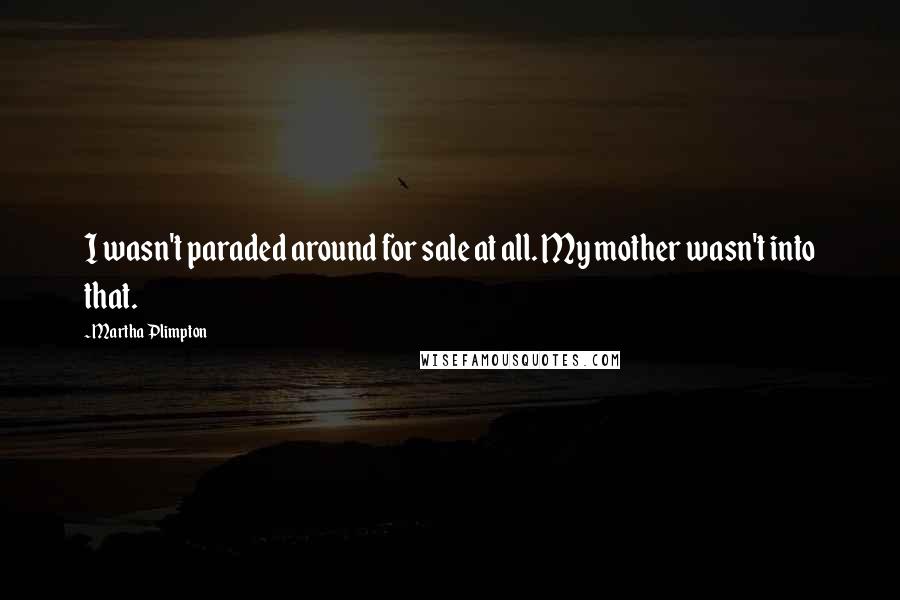 Martha Plimpton Quotes: I wasn't paraded around for sale at all. My mother wasn't into that.