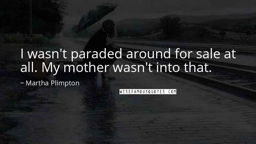 Martha Plimpton Quotes: I wasn't paraded around for sale at all. My mother wasn't into that.