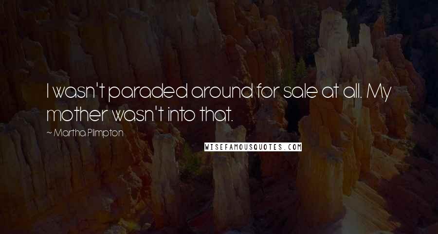 Martha Plimpton Quotes: I wasn't paraded around for sale at all. My mother wasn't into that.