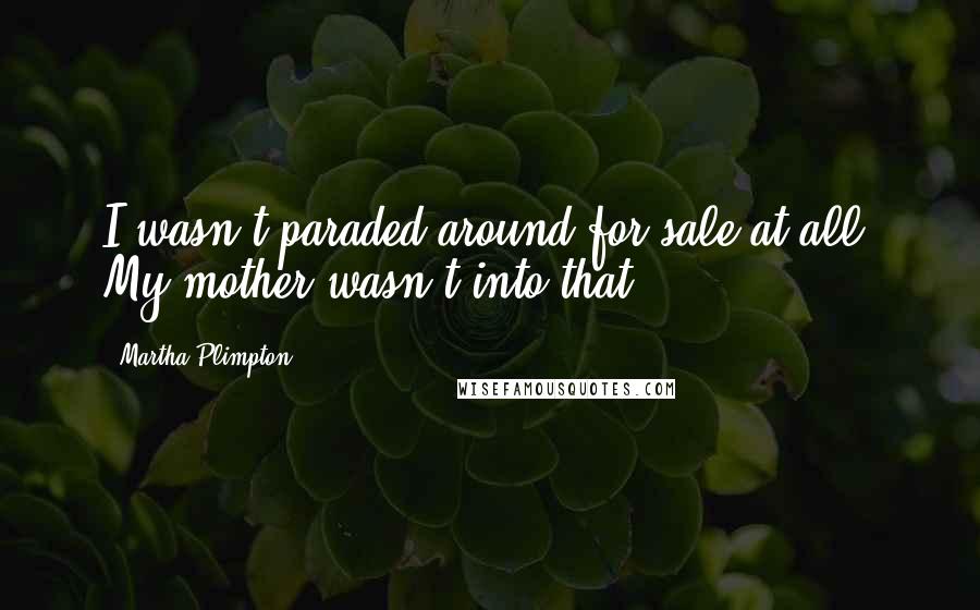 Martha Plimpton Quotes: I wasn't paraded around for sale at all. My mother wasn't into that.
