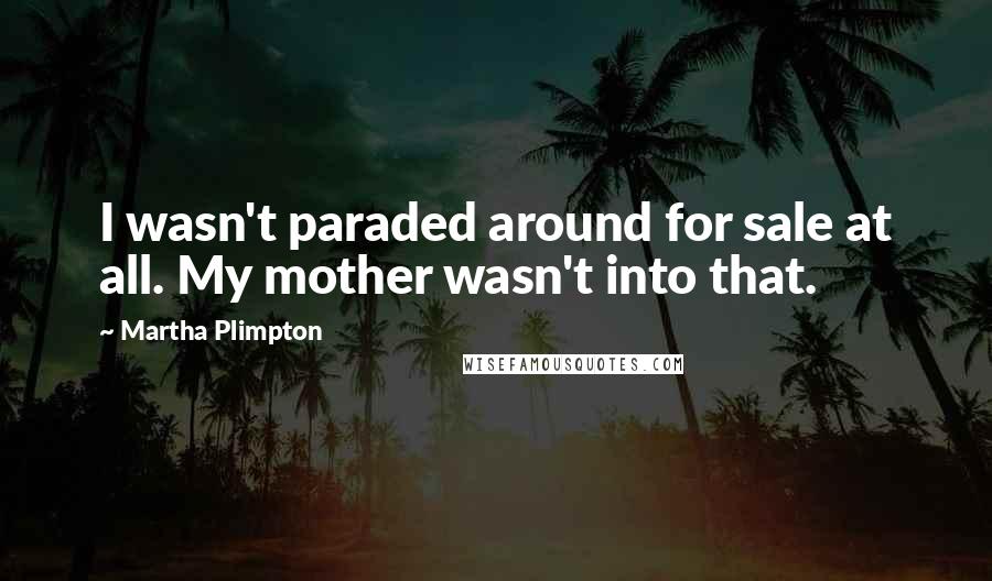 Martha Plimpton Quotes: I wasn't paraded around for sale at all. My mother wasn't into that.