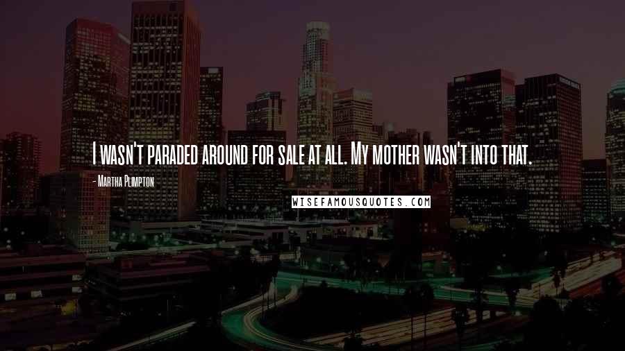 Martha Plimpton Quotes: I wasn't paraded around for sale at all. My mother wasn't into that.