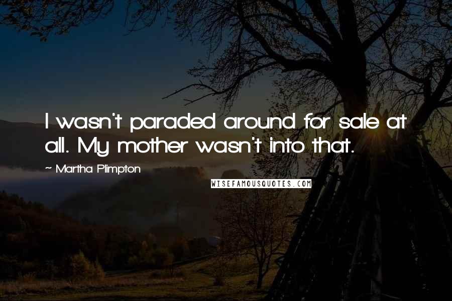 Martha Plimpton Quotes: I wasn't paraded around for sale at all. My mother wasn't into that.