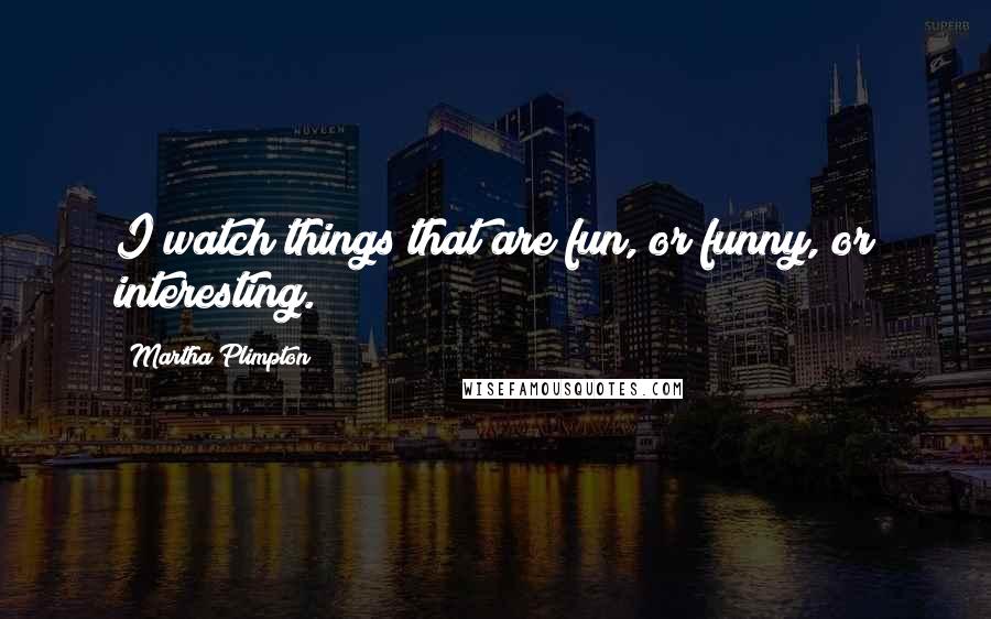 Martha Plimpton Quotes: I watch things that are fun, or funny, or interesting.