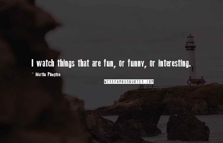 Martha Plimpton Quotes: I watch things that are fun, or funny, or interesting.