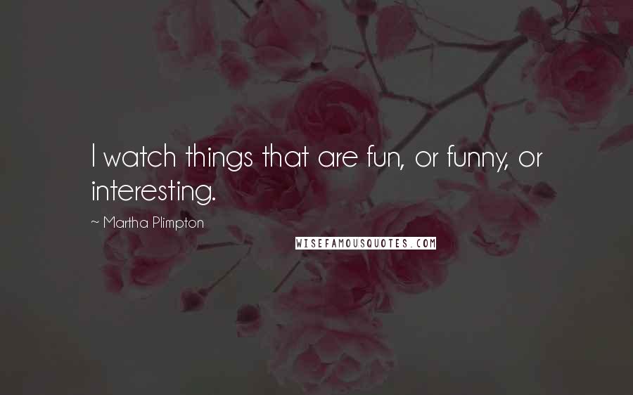 Martha Plimpton Quotes: I watch things that are fun, or funny, or interesting.