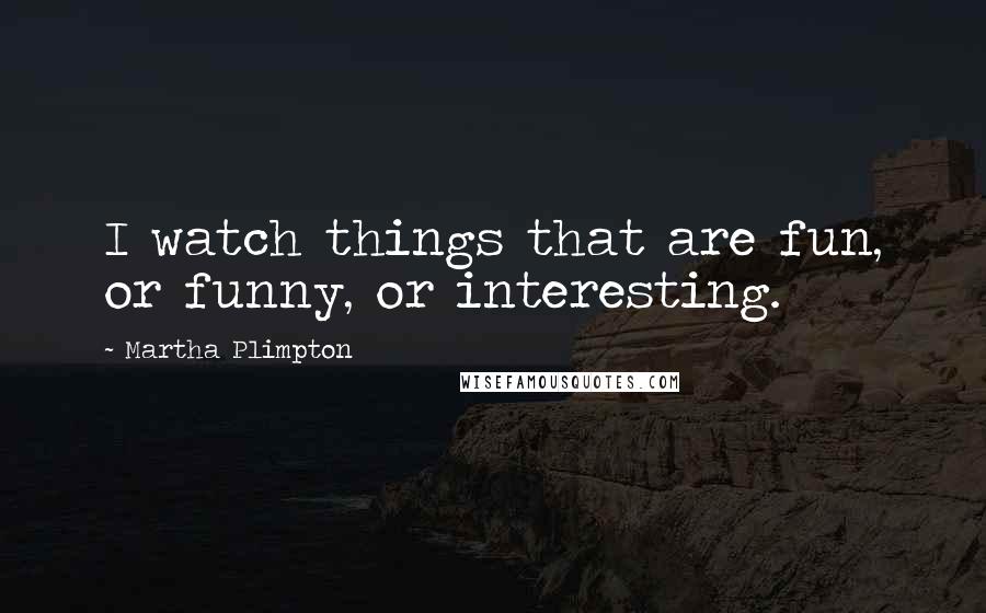 Martha Plimpton Quotes: I watch things that are fun, or funny, or interesting.