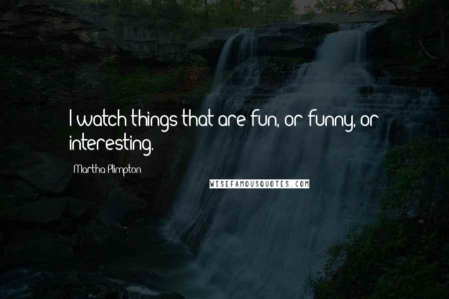 Martha Plimpton Quotes: I watch things that are fun, or funny, or interesting.