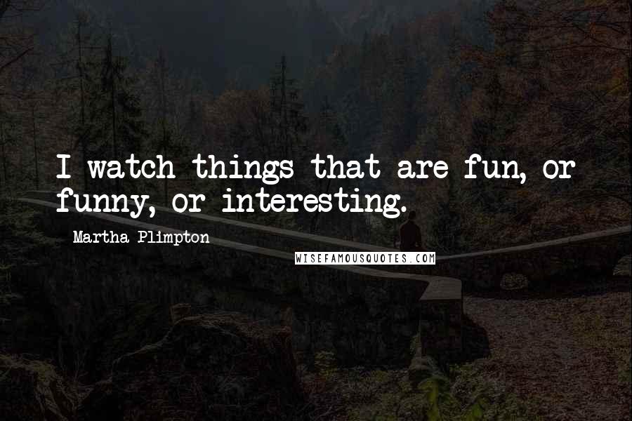 Martha Plimpton Quotes: I watch things that are fun, or funny, or interesting.