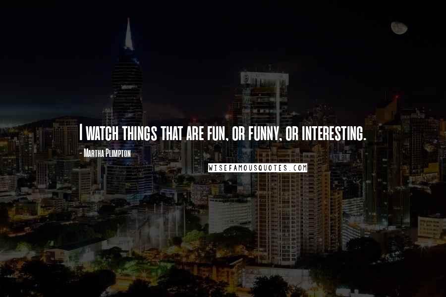 Martha Plimpton Quotes: I watch things that are fun, or funny, or interesting.