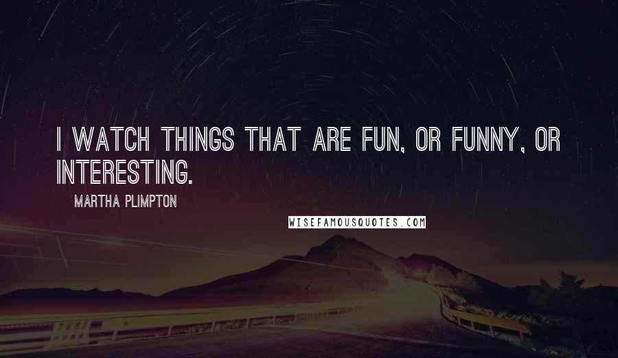 Martha Plimpton Quotes: I watch things that are fun, or funny, or interesting.