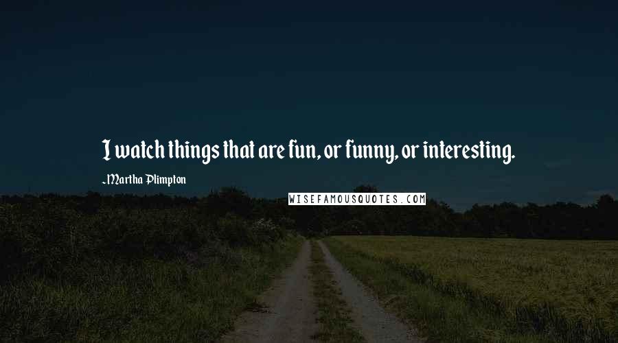 Martha Plimpton Quotes: I watch things that are fun, or funny, or interesting.