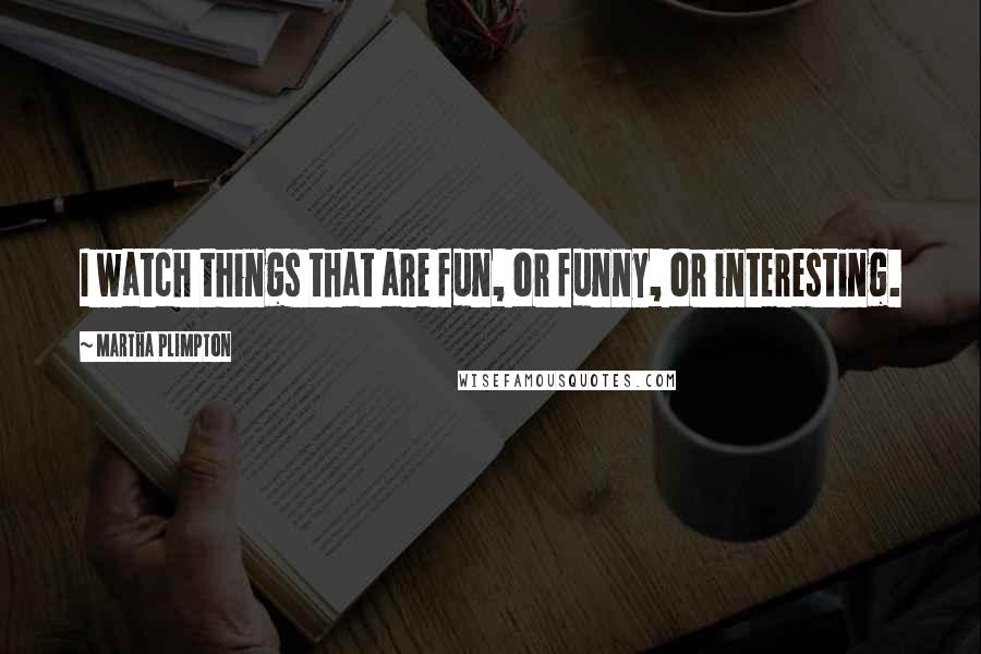 Martha Plimpton Quotes: I watch things that are fun, or funny, or interesting.