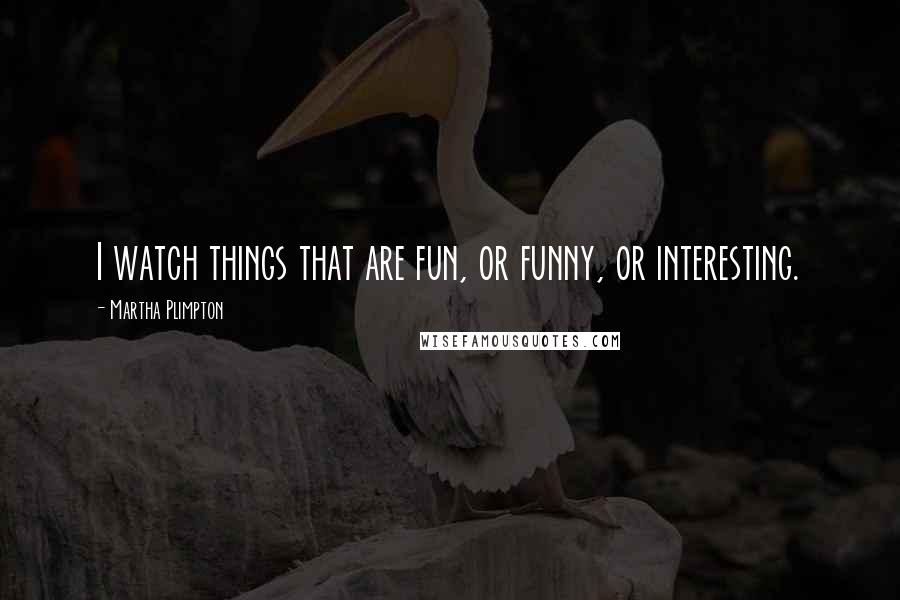 Martha Plimpton Quotes: I watch things that are fun, or funny, or interesting.